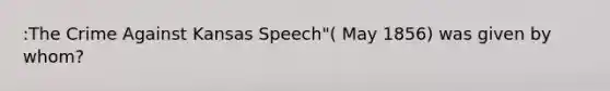 :The Crime Against Kansas Speech"( May 1856) was given by whom?