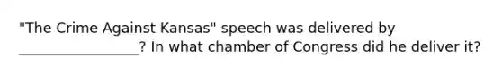 "The Crime Against Kansas" speech was delivered by _________________? In what chamber of Congress did he deliver it?