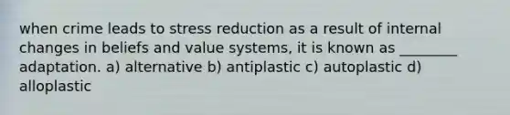 when crime leads to stress reduction as a result of internal changes in beliefs and value systems, it is known as ________ adaptation. a) alternative b) antiplastic c) autoplastic d) alloplastic