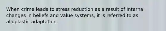 When crime leads to stress reduction as a result of internal changes in beliefs and value systems, it is referred to as alloplastic adaptation.