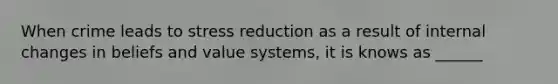 When crime leads to stress reduction as a result of internal changes in beliefs and value systems, it is knows as ______