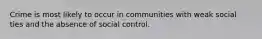 Crime is most likely to occur in communities with weak social ties and the absence of social control.