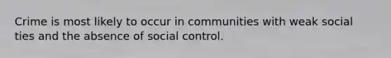 Crime is most likely to occur in communities with weak social ties and the absence of social control.