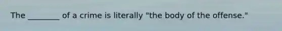 The ________ of a crime is literally "the body of the offense."