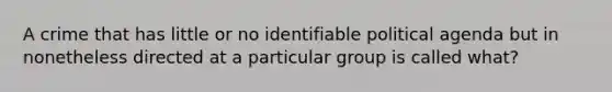 A crime that has little or no identifiable political agenda but in nonetheless directed at a particular group is called what?