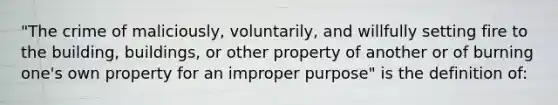 "The crime of maliciously, voluntarily, and willfully setting fire to the building, buildings, or other property of another or of burning one's own property for an improper purpose" is the definition of: