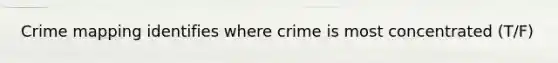 Crime mapping identifies where crime is most concentrated (T/F)