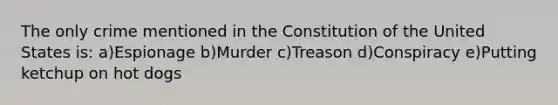 The only crime mentioned in the Constitution of the United States is: a)Espionage b)Murder c)Treason d)Conspiracy e)Putting ketchup on hot dogs