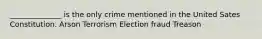 ______________ is the only crime mentioned in the United Sates Constitution. Arson Terrorism Election fraud Treason