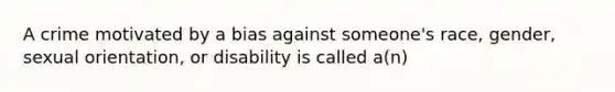 A crime motivated by a bias against someone's race, gender, sexual orientation, or disability is called a(n)