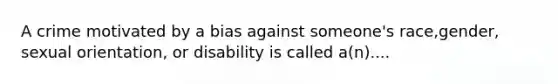 A crime motivated by a bias against someone's race,gender, sexual orientation, or disability is called a(n)....