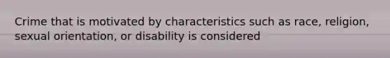 Crime that is motivated by characteristics such as race, religion, sexual orientation, or disability is considered