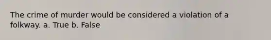 The crime of murder would be considered a violation of a folkway. a. True b. False