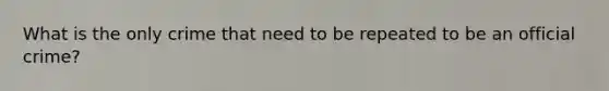 What is the only crime that need to be repeated to be an official crime?