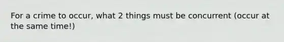 For a crime to occur, what 2 things must be concurrent (occur at the same time!)