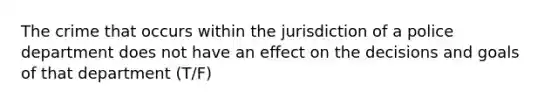 The crime that occurs within the jurisdiction of a police department does not have an effect on the decisions and goals of that department (T/F)