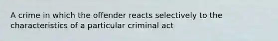 A crime in which the offender reacts selectively to the characteristics of a particular criminal act