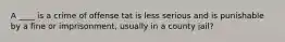 A ____ is a crime of offense tat is less serious and is punishable by a fine or imprisonment, usually in a county jail?