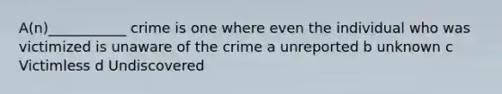 A(n)___________ crime is one where even the individual who was victimized is unaware of the crime a unreported b unknown c Victimless d Undiscovered