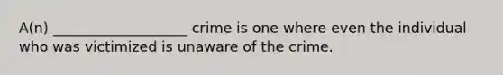 A(n) ___________________ crime is one where even the individual who was victimized is unaware of the crime.