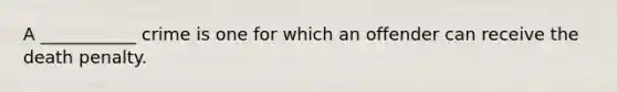 A ___________ crime is one for which an offender can receive the death penalty.