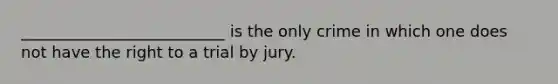 __________________________ is the only crime in which one does not have the right to a trial by jury.