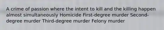 A crime of passion where the intent to kill and the killing happen almost simultaneously Homicide First-degree murder Second-degree murder Third-degree murder Felony murder