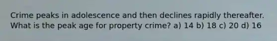 Crime peaks in adolescence and then declines rapidly thereafter. What is the peak age for property crime? a) 14 b) 18 c) 20 d) 16