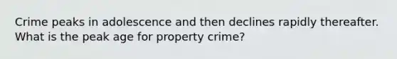 Crime peaks in adolescence and then declines rapidly thereafter. What is the peak age for property crime?