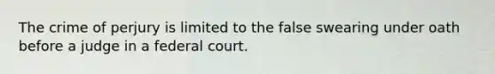 The crime of perjury is limited to the false swearing under oath before a judge in a federal court.