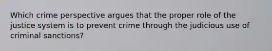 Which crime perspective argues that the proper role of the justice system is to prevent crime through the judicious use of criminal sanctions?