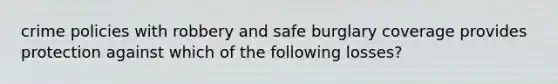 crime policies with robbery and safe burglary coverage provides protection against which of the following losses?