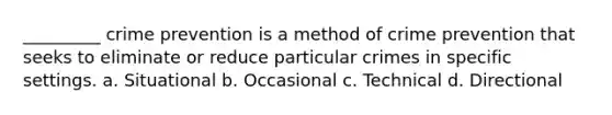 _________ crime prevention is a method of crime prevention that seeks to eliminate or reduce particular crimes in specific settings. a. Situational b. Occasional c. Technical d. Directional