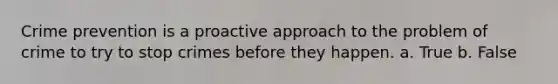 Crime prevention is a proactive approach to the problem of crime to try to stop crimes before they happen. a. True b. False