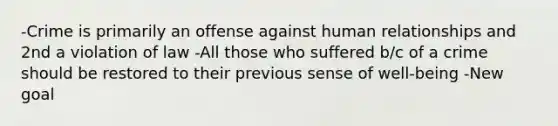 -Crime is primarily an offense against human relationships and 2nd a violation of law -All those who suffered b/c of a crime should be restored to their previous sense of well-being -New goal