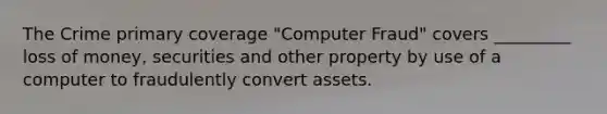 The Crime primary coverage "Computer Fraud" covers _________ loss of money, securities and other property by use of a computer to fraudulently convert assets.