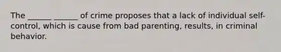 The ______ ______ of crime proposes that a lack of individual self-control, which is cause from bad parenting, results, in criminal behavior.