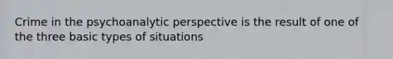 Crime in the psychoanalytic perspective is the result of one of the three basic types of situations