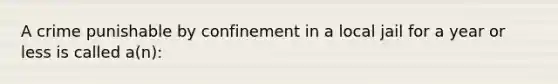 A crime punishable by confinement in a local jail for a year or less is called a(n):