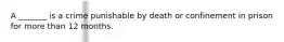 A _______ is a crime punishable by death or confinement in prison for more than 12 months.