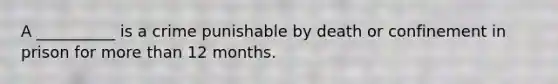 A __________ is a crime punishable by death or confinement in prison for more than 12 months.