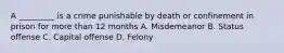 A _________ is a crime punishable by death or confinement in prison for more than 12 months A. Misdemeanor B. Status offense C. Capital offense D. Felony