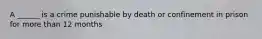 A ______ is a crime punishable by death or confinement in prison for more than 12 months