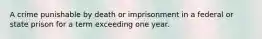 A crime punishable by death or imprisonment in a federal or state prison for a term exceeding one year.