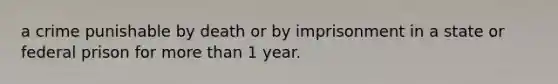 a crime punishable by death or by imprisonment in a state or federal prison for more than 1 year.