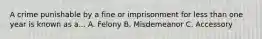 A crime punishable by a fine or imprisonment for less than one year is known as a... A. Felony B. Misdemeanor C. Accessory