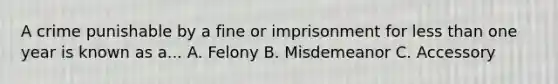 A crime punishable by a fine or imprisonment for less than one year is known as a... A. Felony B. Misdemeanor C. Accessory