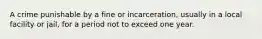 A crime punishable by a fine or incarceration, usually in a local facility or jail, for a period not to exceed one year.