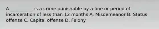 A __________ is a crime punishable by a fine or period of incarceration of less than 12 months A. Misdemeanor B. Status offense C. Capital offense D. Felony