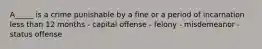 A_____ is a crime punishable by a fine or a period of incarnation less than 12 months - capital offense - felony - misdemeanor - status offense